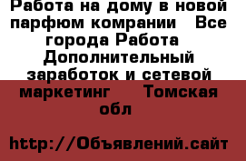 Работа на дому в новой парфюм.комрании - Все города Работа » Дополнительный заработок и сетевой маркетинг   . Томская обл.